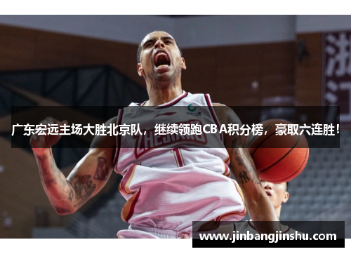 广东宏远主场大胜北京队，继续领跑CBA积分榜，豪取六连胜！